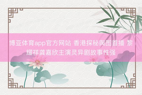 博亚体育app官方网站 香港探秘舆图首播 黎耀祥龚嘉欣主演灵异剧故事性强