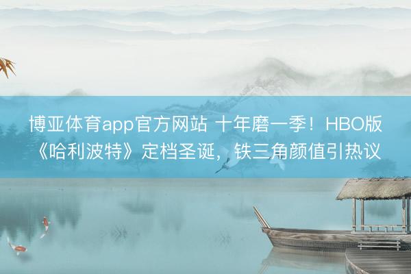博亚体育app官方网站 十年磨一季！HBO版《哈利波特》定档圣诞，铁三角颜值引热议