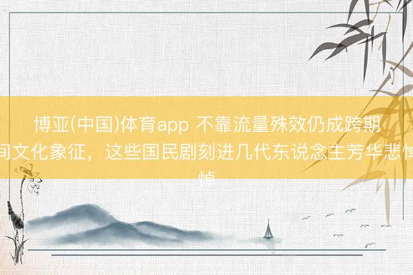 博亚(中国)体育app 不靠流量殊效仍成跨期间文化象征，这些国民剧刻进几代东说念主芳华悲悼