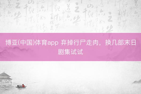 博亚(中国)体育app 弃掉行尸走肉，换几部末日剧集试试