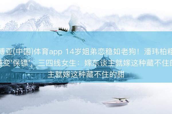 博亚(中国)体育app 14岁姐弟恋稳如老狗！潘玮柏粗金链变'保镖'，三四线女生：嫁东谈主就嫁这种藏不住的甜