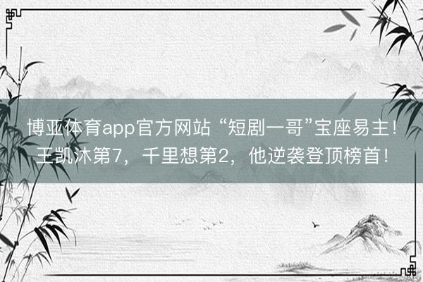 博亚体育app官方网站 “短剧一哥”宝座易主！王凯沐第7，千里想第2，他逆袭登顶榜首！