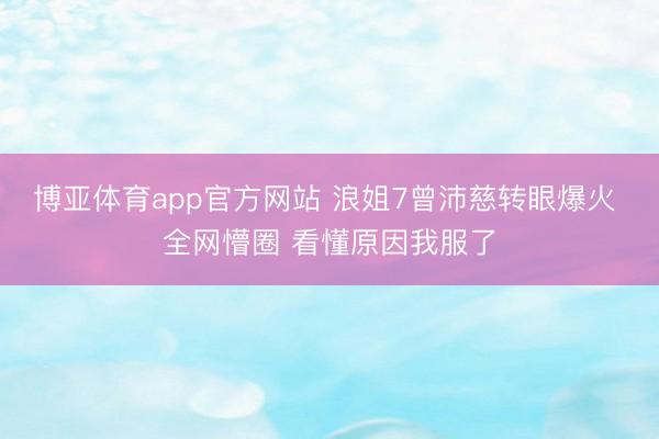 博亚体育app官方网站 浪姐7曾沛慈转眼爆火 全网懵圈 看懂原因我服了
