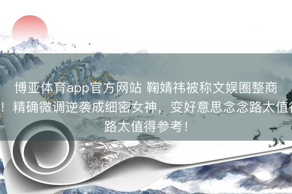 博亚体育app官方网站 鞠婧祎被称文娱圈整商天花板!精确微调逆袭成细密女神,变好意思念念路太值得参考!