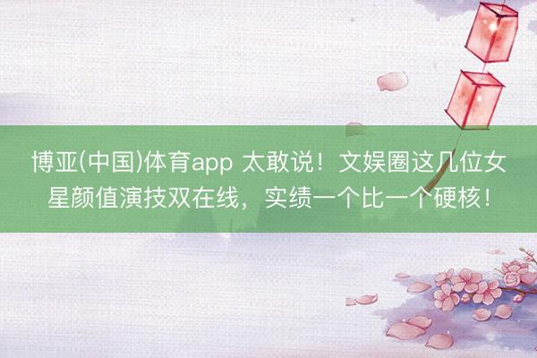 博亚(中国)体育app 太敢说！文娱圈这几位女星颜值演技双在线，实绩一个比一个硬核！