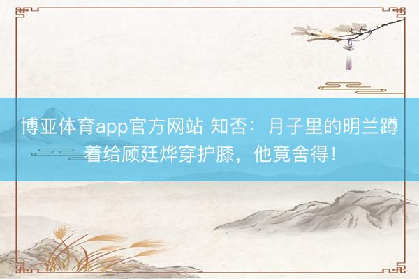 博亚体育app官方网站 知否：月子里的明兰蹲着给顾廷烨穿护膝，他竟舍得！