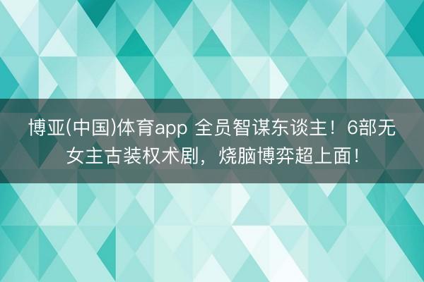 博亚(中国)体育app 全员智谋东谈主！6部无女主古装权术剧，烧脑博弈超上面！