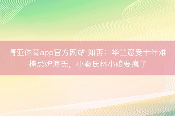 博亚体育app官方网站 知否：华兰忍受十年难掩忌妒海氏，小秦氏林小娘要疯了