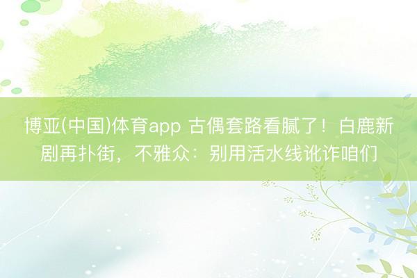 博亚(中国)体育app 古偶套路看腻了！白鹿新剧再扑街，不雅众：别用活水线讹诈咱们