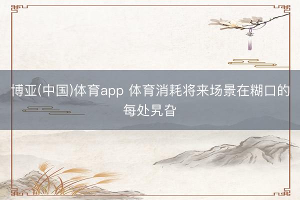 博亚(中国)体育app 体育消耗将来场景在糊口的每处旯旮