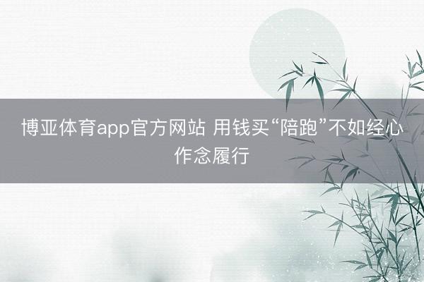 博亚体育app官方网站 用钱买“陪跑”不如经心作念履行