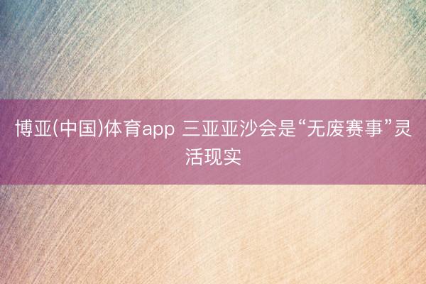 博亚(中国)体育app 三亚亚沙会是“无废赛事”灵活现实
