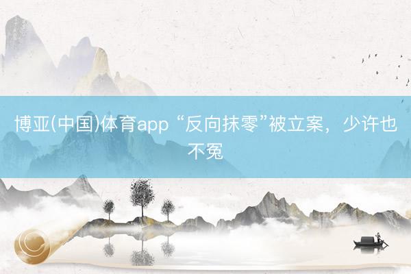 博亚(中国)体育app “反向抹零”被立案，少许也不冤