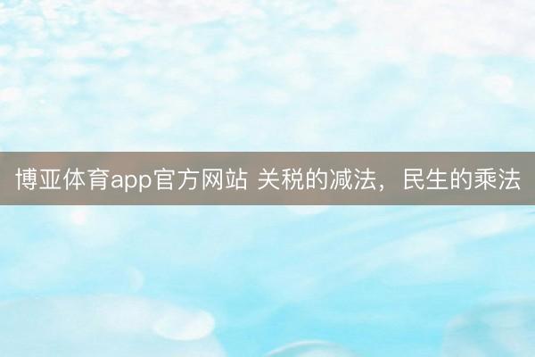 博亚体育app官方网站 关税的减法，民生的乘法