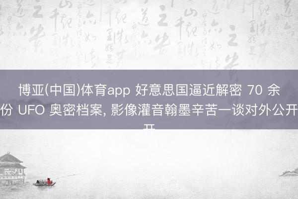 博亚(中国)体育app 好意思国逼近解密 70 余份 UFO 奥密档案， 影像灌音翰墨辛苦一谈对外公开