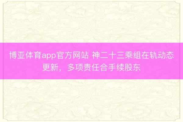 博亚体育app官方网站 神二十三乘组在轨动态更新，多项责任合手续股东