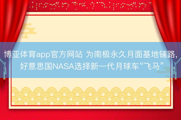 博亚体育app官方网站 为南极永久月面基地铺路， 好意思国NASA选择新一代月球车“飞马”
