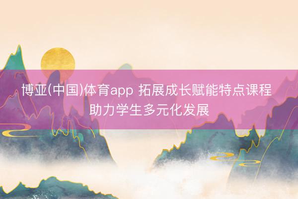 博亚(中国)体育app 拓展成长赋能特点课程 助力学生多元化发展