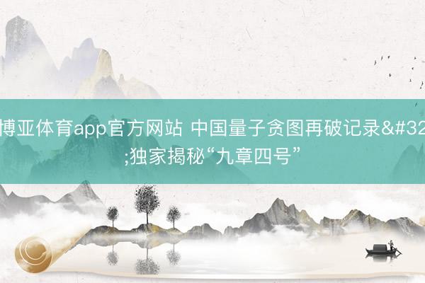 博亚体育app官方网站 中国量子贪图再破记录 独家揭秘“九章四号”