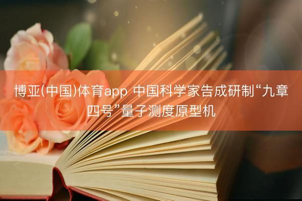博亚(中国)体育app 中国科学家告成研制“九章四号”量子测度原型机