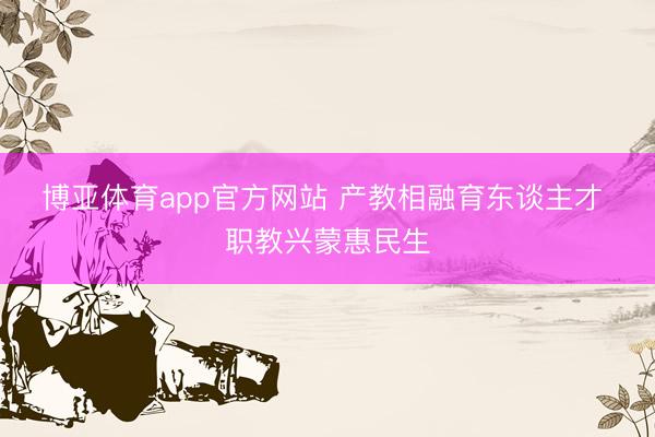 博亚体育app官方网站 产教相融育东谈主才 职教兴蒙惠民生