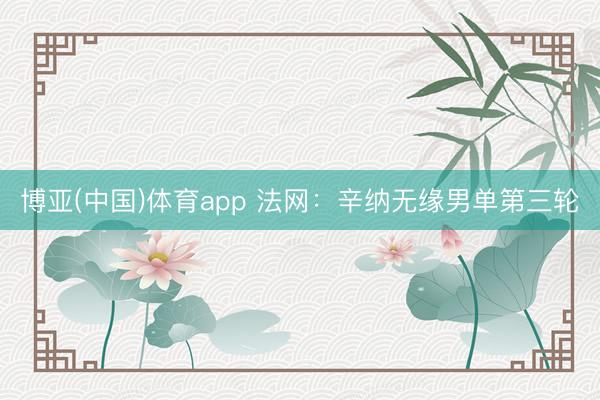 博亚(中国)体育app 法网：辛纳无缘男单第三轮