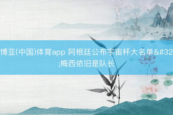 博亚(中国)体育app 阿根廷公布宇宙杯大名单 梅西依旧是队长