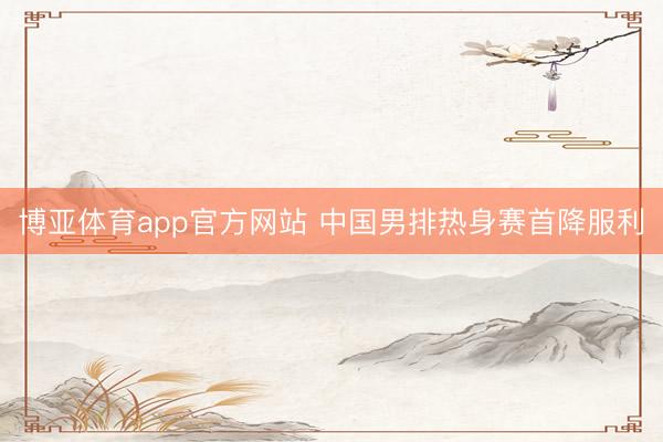 博亚体育app官方网站 中国男排热身赛首降服利
