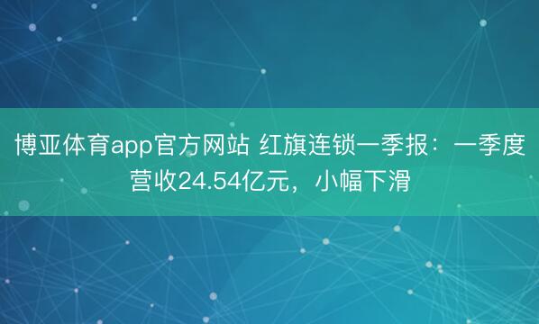 博亚体育app官方网站 红旗连锁一季报：一季度营收24.54亿元，小幅下滑