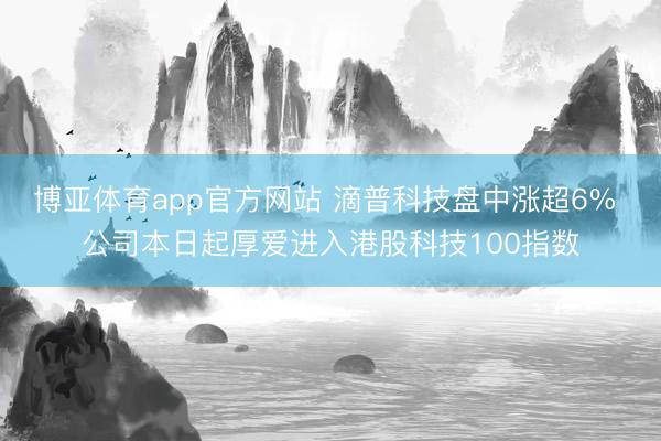 博亚体育app官方网站 滴普科技盘中涨超6% 公司本日起厚爱进入港股科技100指数