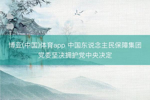博亚(中国)体育app 中国东说念主民保障集团党委坚决拥护党中央决定
