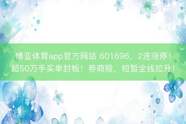 博亚体育app官方网站 601696，2连涨停！超50万手买单封板！券商股，短暂全线拉升！