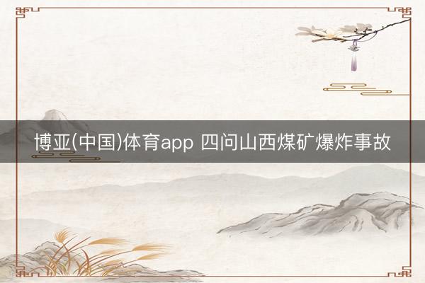 博亚(中国)体育app 四问山西煤矿爆炸事故