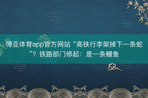 博亚体育app官方网站 “高铁行李架掉下一条蛇”?铁路部门修起:是一条鳗鱼