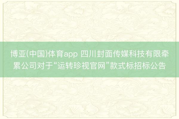 博亚(中国)体育app 四川封面传媒科技有限牵累公司对于“运转珍视官网”款式标招标公告