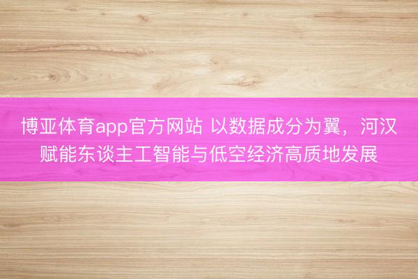 博亚体育app官方网站 以数据成分为翼，河汉赋能东谈主工智能与低空经济高质地发展