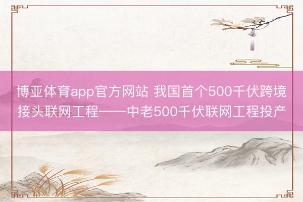 博亚体育app官方网站 我国首个500千伏跨境接头联网工程——中老500千伏联网工程投产