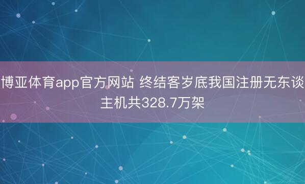 博亚体育app官方网站 终结客岁底我国注册无东谈主机共328.7万架