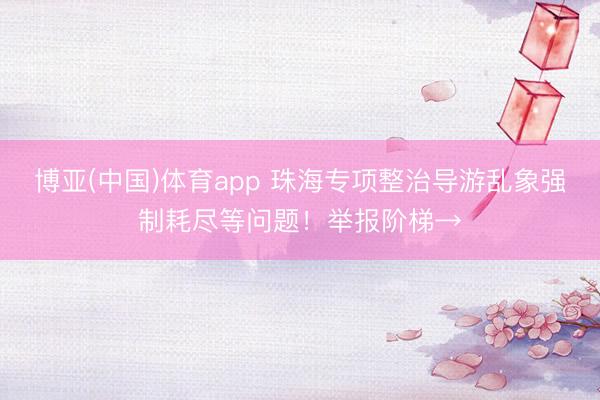 博亚(中国)体育app 珠海专项整治导游乱象强制耗尽等问题!举报阶梯→