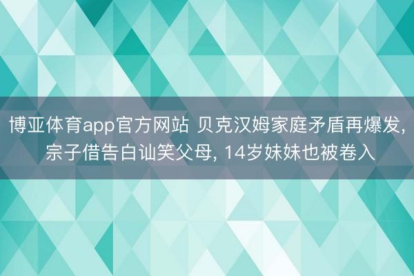 博亚体育app官方网站 贝克汉姆家庭矛盾再爆发， 宗子借告白讪笑父母， 14岁妹妹也被卷入