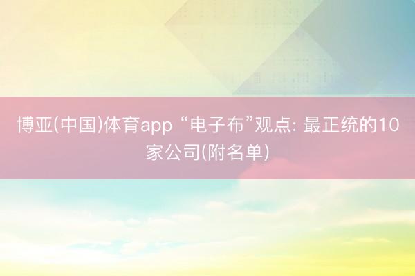 博亚(中国)体育app “电子布”观点: 最正统的10家公司(附名单)