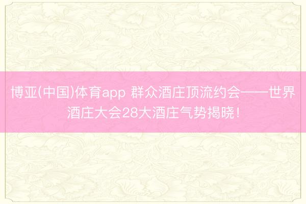 博亚(中国)体育app 群众酒庄顶流约会——世界酒庄大会28大酒庄气势揭晓！