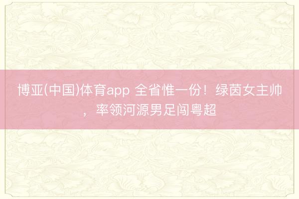 博亚(中国)体育app 全省惟一份！绿茵女主帅，率领河源男足闯粤超