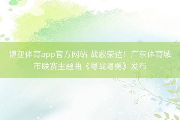博亚体育app官方网站 战歌荣达！广东体育城市联赛主题曲《粤战粤勇》发布