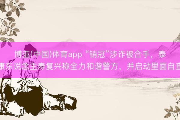 博亚(中国)体育app “销冠”涉诈被合手，泰康东说念主寿复兴称全力和谐警方，并启动里面自查