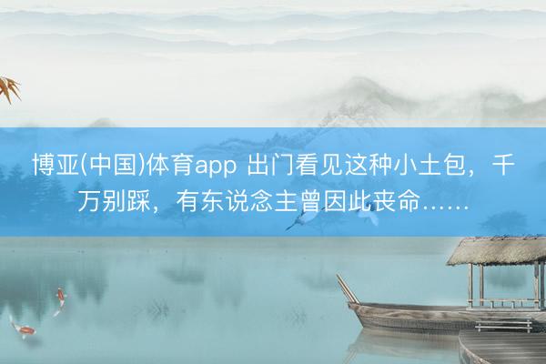 博亚(中国)体育app 出门看见这种小土包，千万别踩，有东说念主曾因此丧命……
