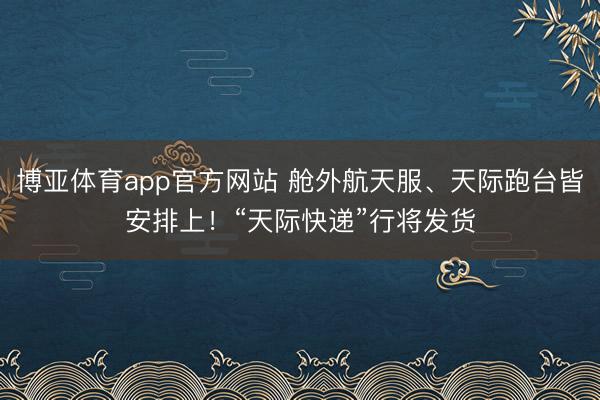 博亚体育app官方网站 舱外航天服、天际跑台皆安排上!“天际快递”行将发货