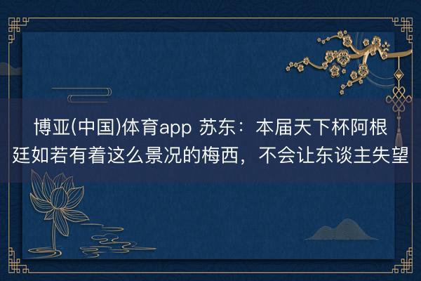 博亚(中国)体育app 苏东：本届天下杯阿根廷如若有着这么景况的梅西，不会让东谈主失望