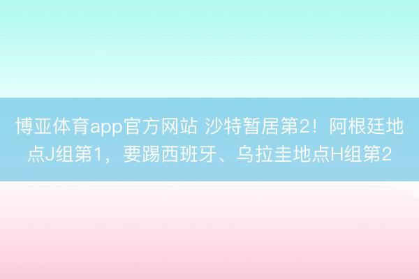 博亚体育app官方网站 沙特暂居第2！阿根廷地点J组第1，要踢西班牙、乌拉圭地点H组第2