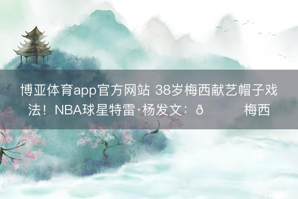 博亚体育app官方网站 38岁梅西献艺帽子戏法！NBA球星特雷·杨发文：🐐梅西